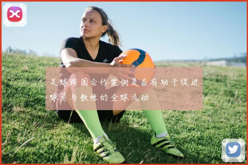 足球跨国合作案例是否有助于促进球员与教练的全球流动