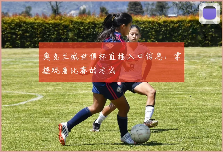 奥克兰城世俱杯直播入口信息，掌握观看比赛的方式