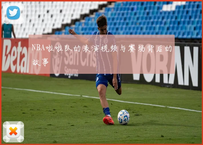 NBA啦啦队的表演视频与赛场背后的故事