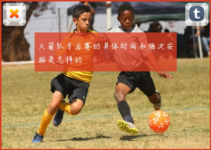 火箭队季后赛的具体时间和场次安排是怎样的