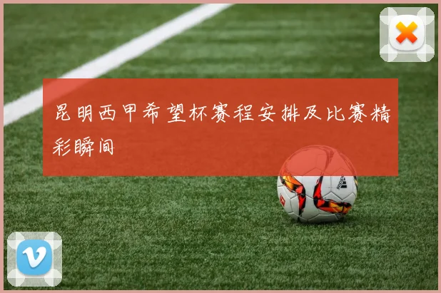 昆明西甲希望杯赛程安排及比赛精彩瞬间