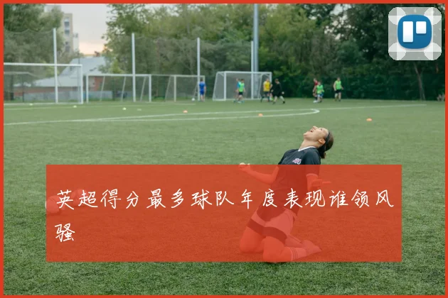 英超得分最多球队年度表现谁领风骚