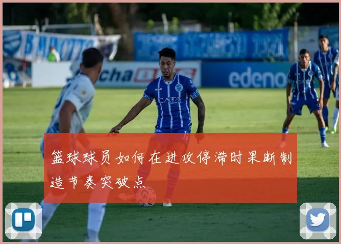 篮球球员如何在进攻停滞时果断制造节奏突破点