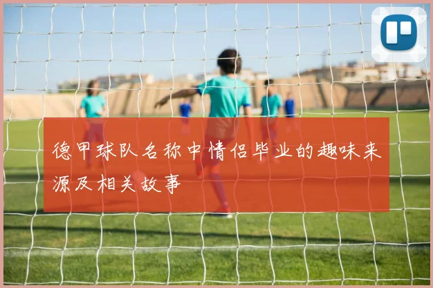 德甲球队名称中情侣毕业的趣味来源及相关故事