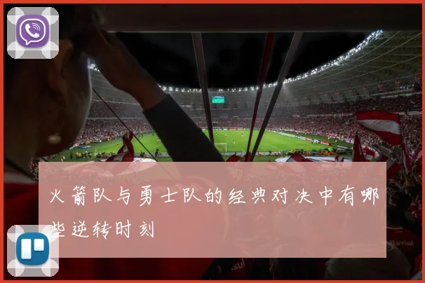 火箭队与勇士队的经典对决中有哪些逆转时刻