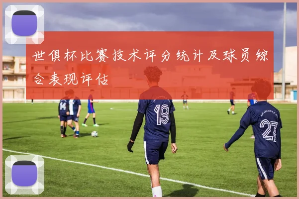 世俱杯比赛技术评分统计及球员综合表现评估