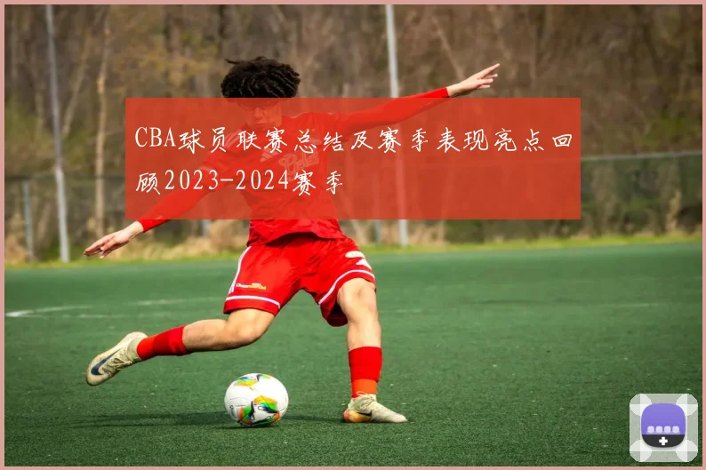 CBA球员联赛总结及赛季表现亮点回顾2023-2024赛季