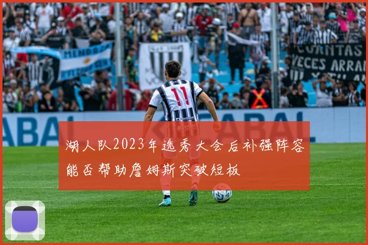 湖人队2023年选秀大会后补强阵容能否帮助詹姆斯突破短板