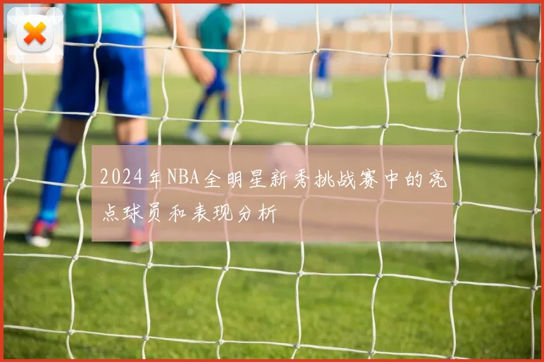 2024年NBA全明星新秀挑战赛中的亮点球员和表现分析