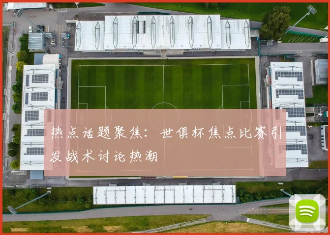 热点话题聚焦：世俱杯焦点比赛引发战术讨论热潮