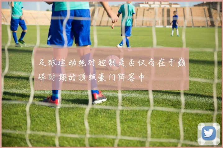 足球运动绝对控制是否仅存在于巅峰时期的顶级豪门阵容中