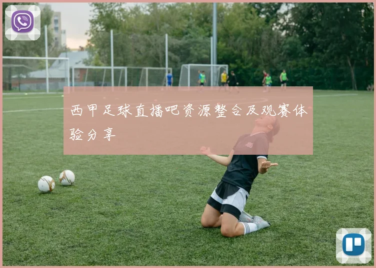 西甲足球直播吧资源整合及观赛体验分享