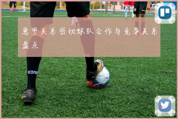 意甲关系密切球队合作与竞争关系盘点