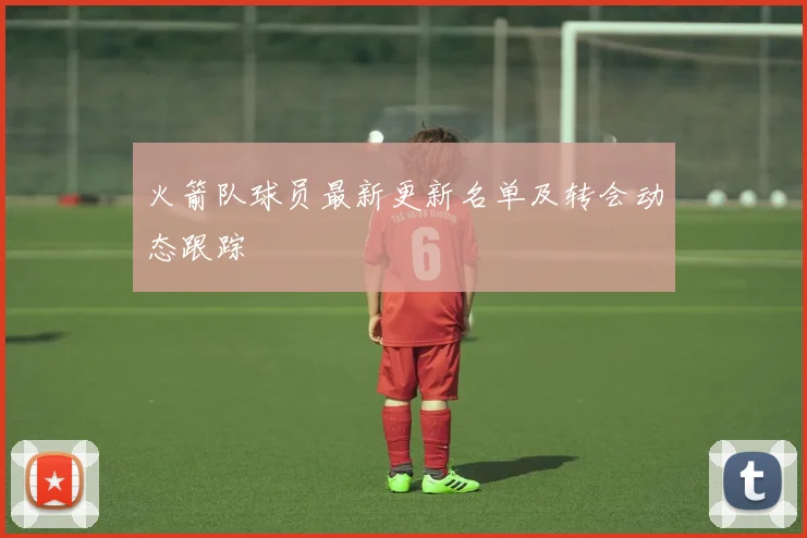 火箭队球员最新更新名单及转会动态跟踪