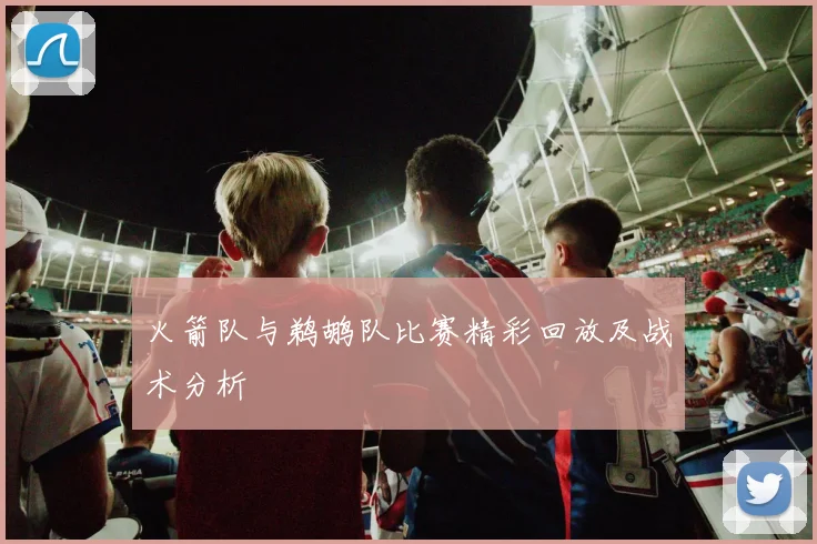 火箭队与鹈鹕队比赛精彩回放及战术分析