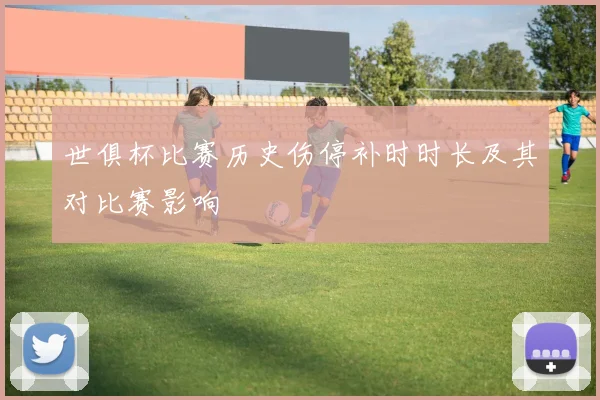 世俱杯比赛历史伤停补时时长及其对比赛影响