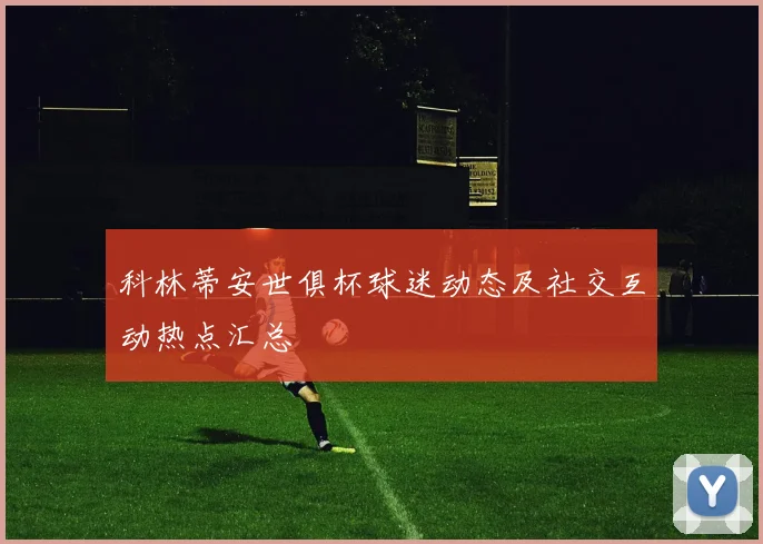 科林蒂安世俱杯球迷动态及社交互动热点汇总