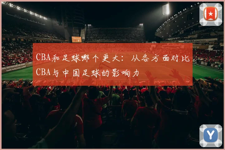 CBA和足球哪个更大：从各方面对比CBA与中国足球的影响力