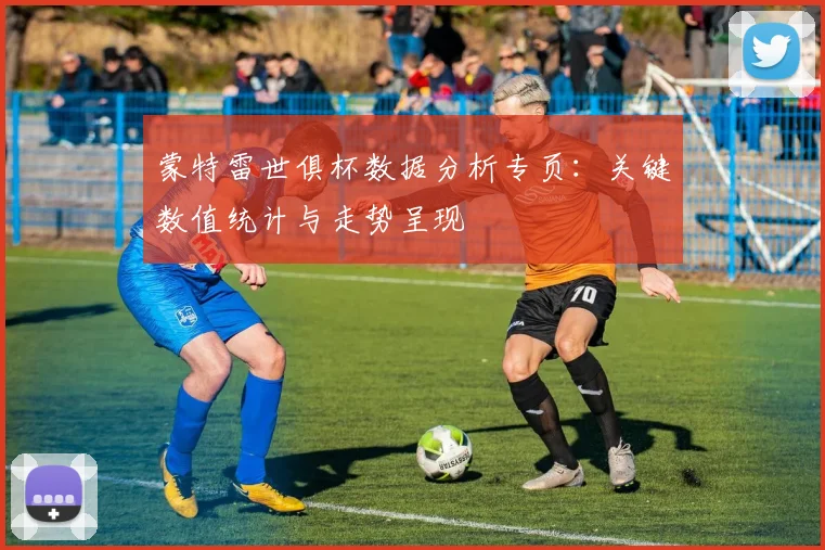 蒙特雷世俱杯数据分析专页：关键数值统计与走势呈现