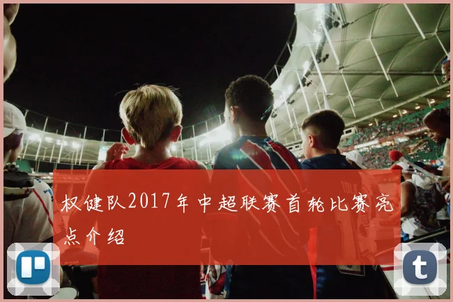 权健队2017年中超联赛首轮比赛亮点介绍